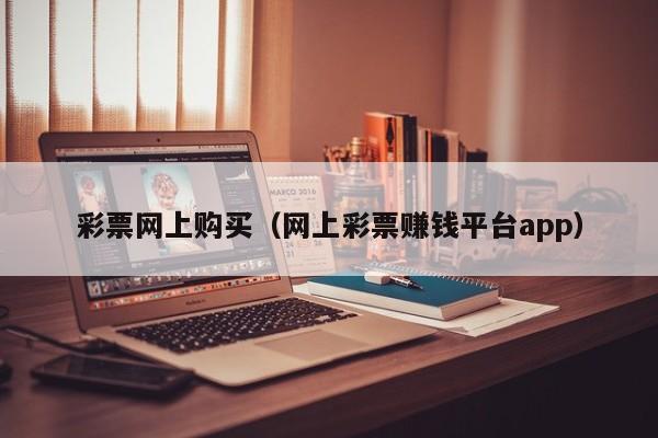 彩票网上购买（网上彩票赚钱平台app）