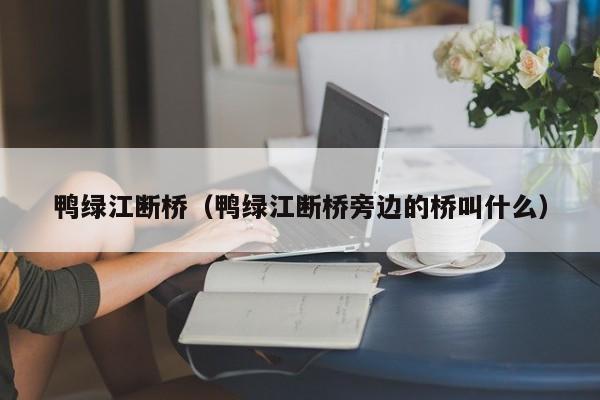 鸭绿江断桥（鸭绿江断桥旁边的桥叫什么）