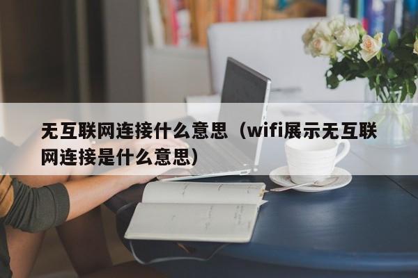 无互联网连接什么意思（wifi展示无互联网连接是什么意思）