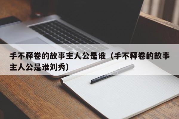 手不释卷的故事主人公是谁（手不释卷的故事主人公是谁刘秀）