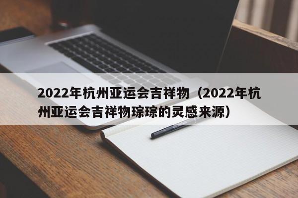 2022年杭州亚运会吉祥物（2022年杭州亚运会吉祥物琮琮的灵感来源）