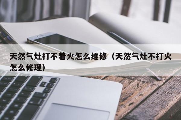 天然气灶打不着火怎么维修（天然气灶不打火怎么修理）