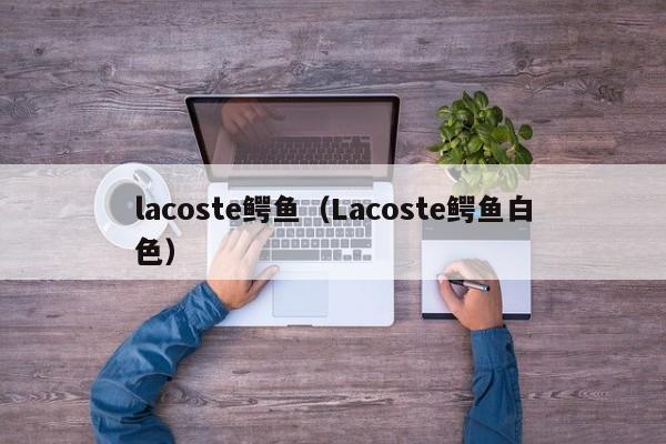 lacoste鳄鱼（lacoste鳄鱼白色）