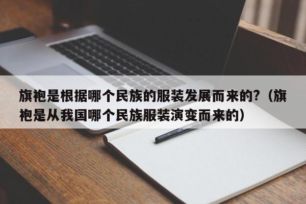 旗袍是根据哪个民族的服装发展而来的?（旗袍是从我国哪个民族服装演变而来的）