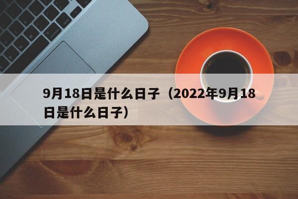 9月18日是什么日子（2022年9月18日是什么日子）