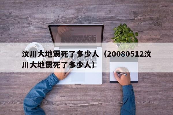 汶川大地震死了多少人（20080512汶川大地震死了多少人）