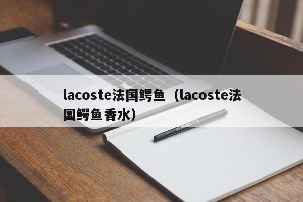 lacoste法国鳄鱼（lacoste法国鳄鱼香水）