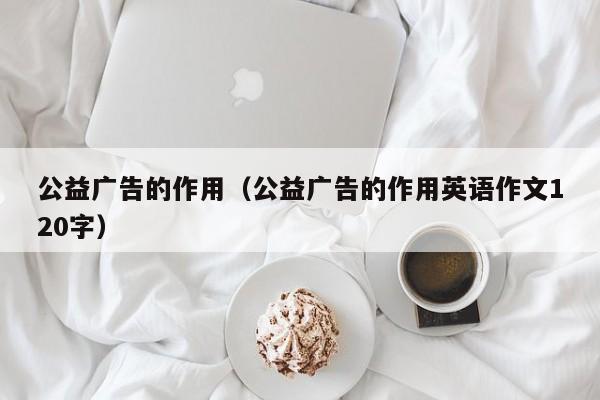 公益广告的作用（公益广告的作用英语作文120字）