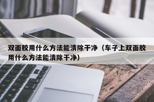 双面胶用什么方法能清除干净（车子上双面胶用什么方法能清除干净）