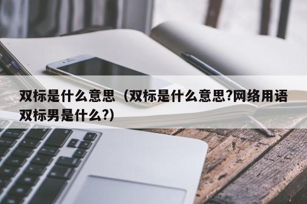 双标是什么意思（双标是什么意思?网络用语双标男是什么?）