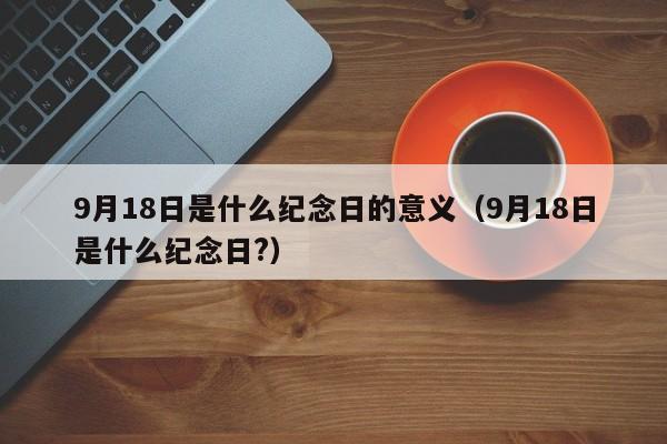 9月18日是什么纪念日的意义（9月18日是什么纪念日?）