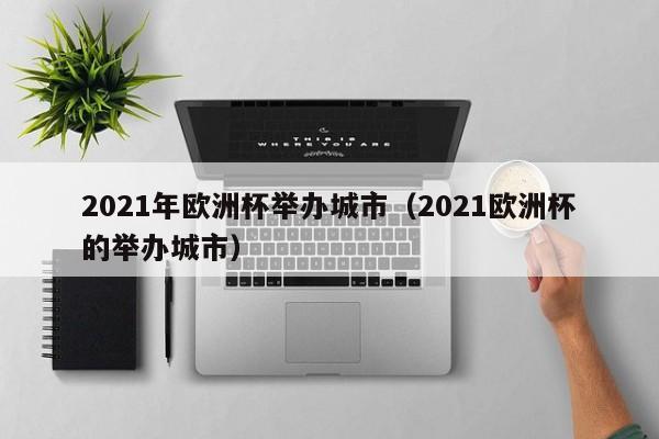 2021年欧洲杯举办城市（2021欧洲杯的举办城市）