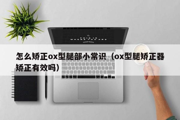 怎么矫正ox型腿部小常识（ox型腿矫正器矫正有效吗）