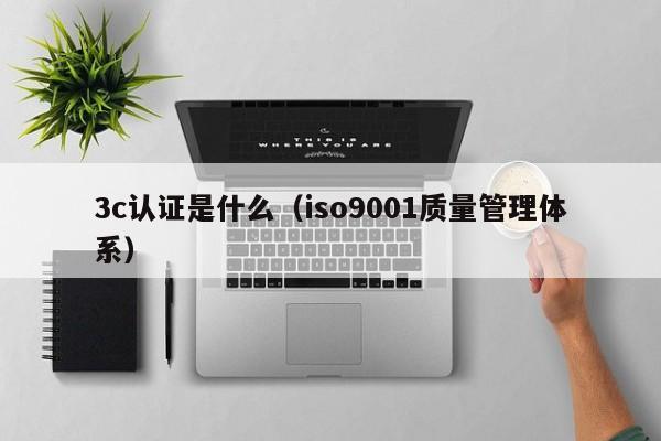 3c认证是什么（iso9001质量管理体系）