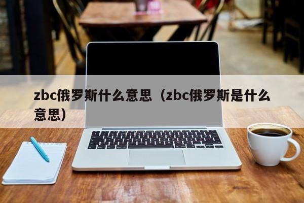 zbc俄罗斯什么意思（zbc俄罗斯是什么意思）