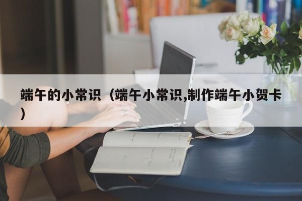 端午的小常识（端午小常识,制作端午小贺卡）