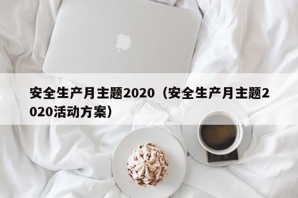 安全生产月主题2020（安全生产月主题2020活动方案）