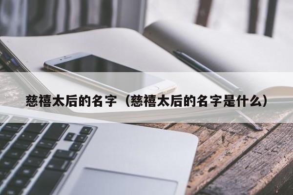 慈禧太后的名字（慈禧太后的名字是什么）