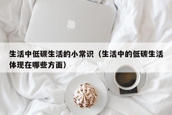 生活中低碳生活的小常识（生活中的低碳生活体现在哪些方面）