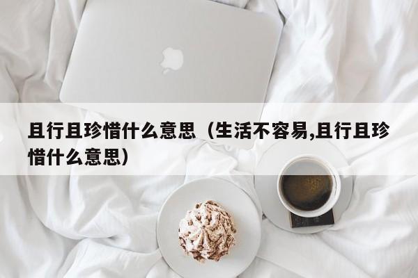 且行且珍惜什么意思（生活不容易,且行且珍惜什么意思）