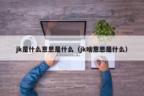 jk是什么意思是什么（jk啥意思是什么）