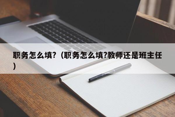 职务怎么填?（职务怎么填?教师还是班主任）