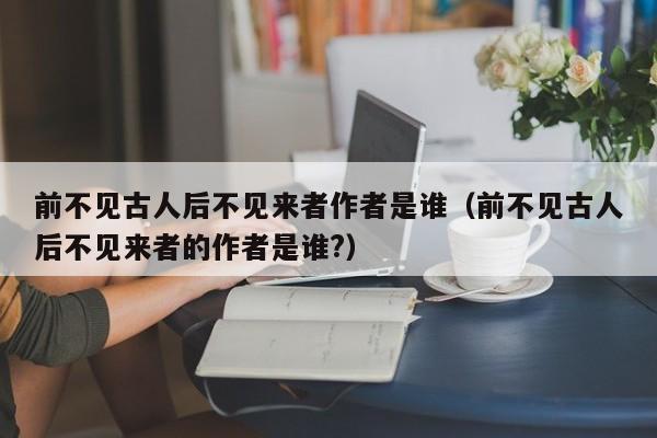 前不见古人后不见来者作者是谁（前不见古人后不见来者的作者是谁?）