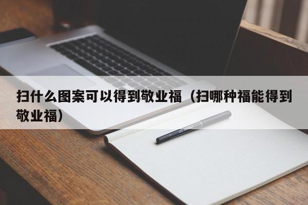 扫什么图案可以得到敬业福（扫哪种福能得到敬业福）