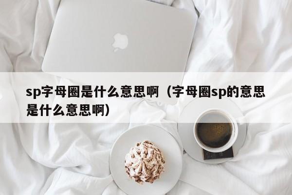 sp字母圈是什么意思啊（字母圈sp的意思是什么意思啊）