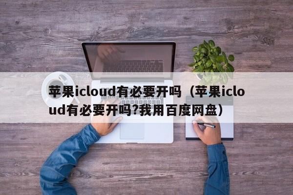 苹果icloud有必要开吗（苹果icloud有必要开吗?我用百度网盘）