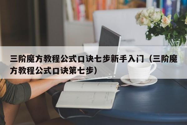 三阶魔方教程公式口诀七步新手入门（三阶魔方教程公式口诀第七步）