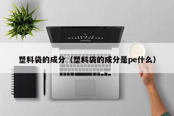 塑料袋的成分（塑料袋的成分是pe什么）